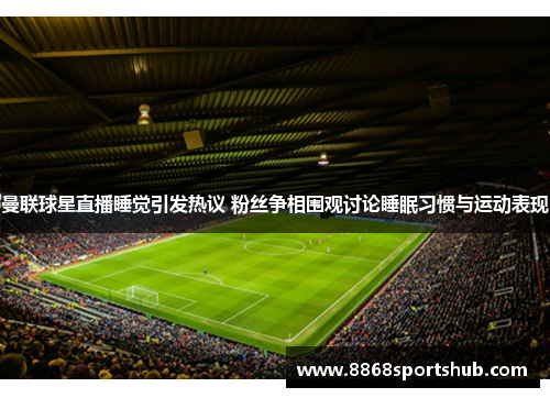 曼联球星直播睡觉引发热议 粉丝争相围观讨论睡眠习惯与运动表现