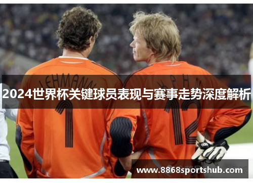 2024世界杯关键球员表现与赛事走势深度解析
