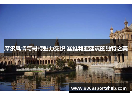 摩尔风情与哥特魅力交织 塞维利亚建筑的独特之美