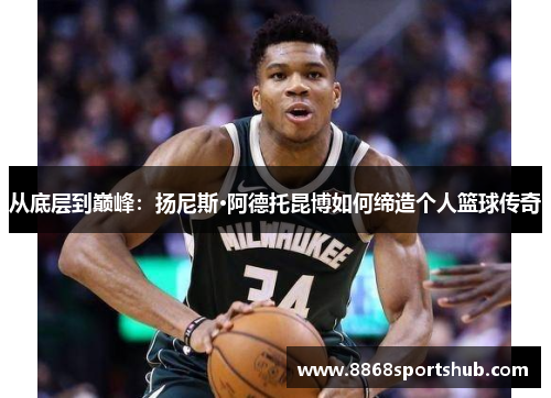 从底层到巅峰：扬尼斯·阿德托昆博如何缔造个人篮球传奇