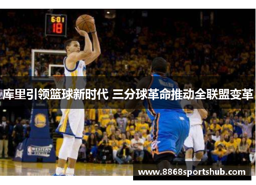库里引领篮球新时代 三分球革命推动全联盟变革