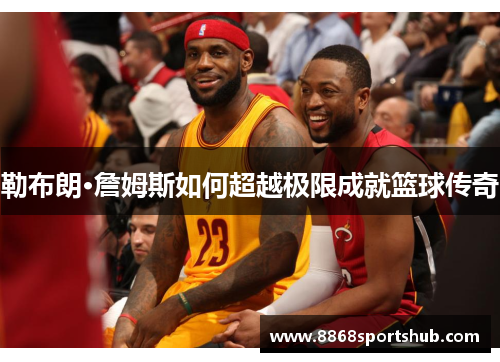 勒布朗·詹姆斯如何超越极限成就篮球传奇