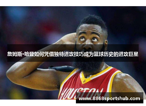 詹姆斯·哈登如何凭借独特进攻技巧成为篮球历史的进攻巨星