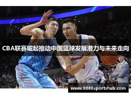 CBA联赛崛起推动中国篮球发展潜力与未来走向