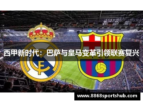 西甲新时代：巴萨与皇马变革引领联赛复兴