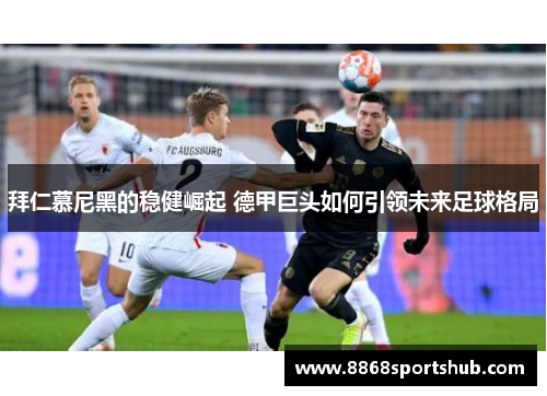 拜仁慕尼黑的稳健崛起 德甲巨头如何引领未来足球格局