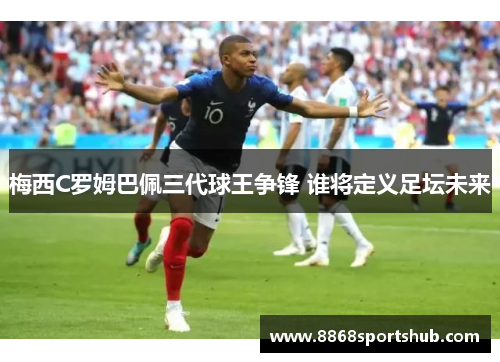 梅西C罗姆巴佩三代球王争锋 谁将定义足坛未来