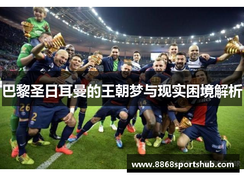巴黎圣日耳曼的王朝梦与现实困境解析