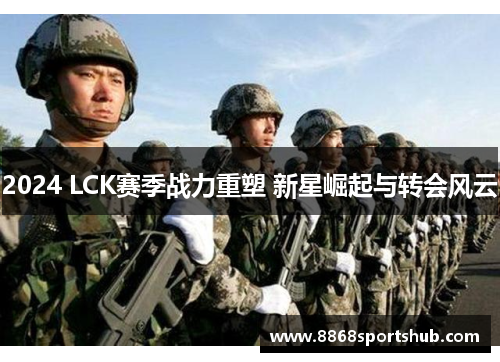 2024 LCK赛季战力重塑 新星崛起与转会风云