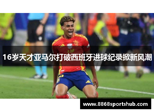 16岁天才亚马尔打破西班牙进球纪录掀新风潮