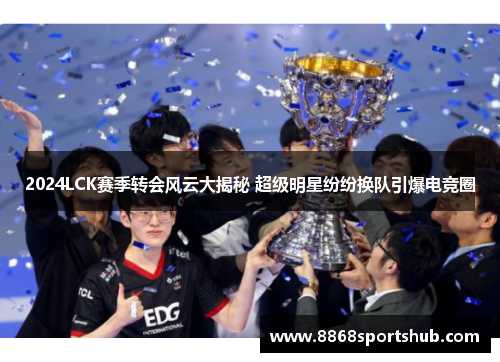 2024LCK赛季转会风云大揭秘 超级明星纷纷换队引爆电竞圈