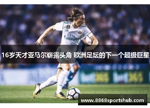 16岁天才亚马尔崭露头角 欧洲足坛的下一个超级巨星
