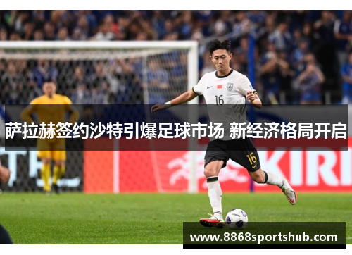 萨拉赫签约沙特引爆足球市场 新经济格局开启