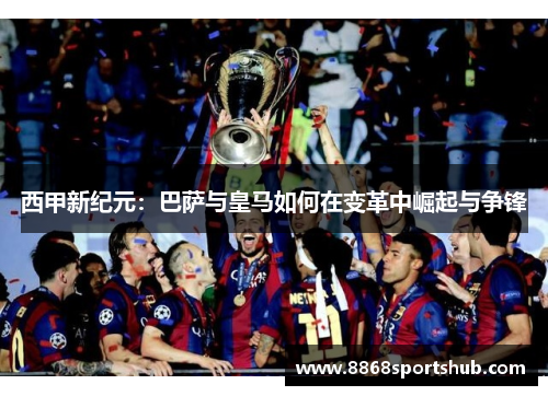 西甲新纪元：巴萨与皇马如何在变革中崛起与争锋