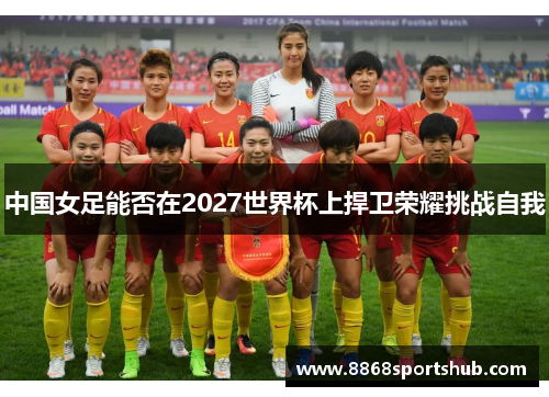 中国女足能否在2027世界杯上捍卫荣耀挑战自我