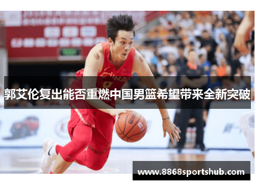 郭艾伦复出能否重燃中国男篮希望带来全新突破
