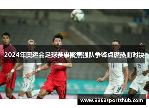 2024年奥运会足球赛事聚焦强队争锋点燃热血对决