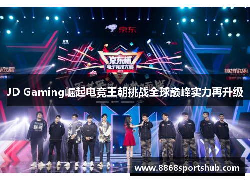 JD Gaming崛起电竞王朝挑战全球巅峰实力再升级