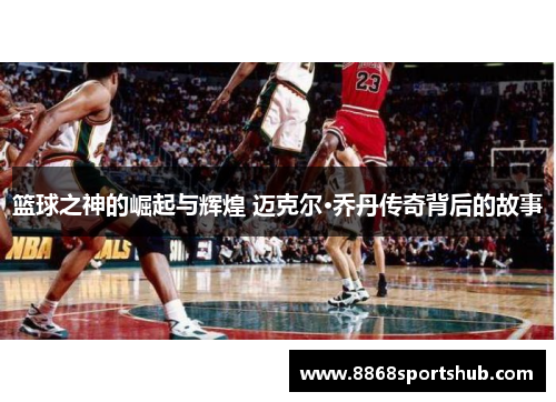 篮球之神的崛起与辉煌 迈克尔·乔丹传奇背后的故事