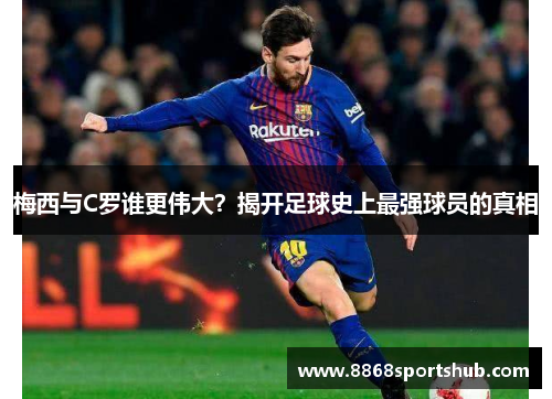 梅西与C罗谁更伟大？揭开足球史上最强球员的真相