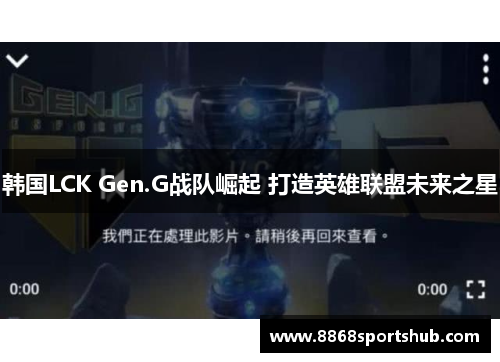 韩国LCK Gen.G战队崛起 打造英雄联盟未来之星