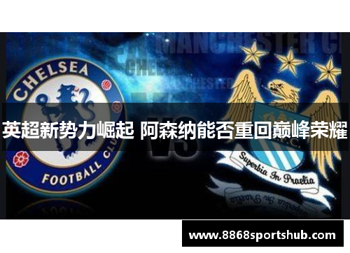 英超新势力崛起 阿森纳能否重回巅峰荣耀