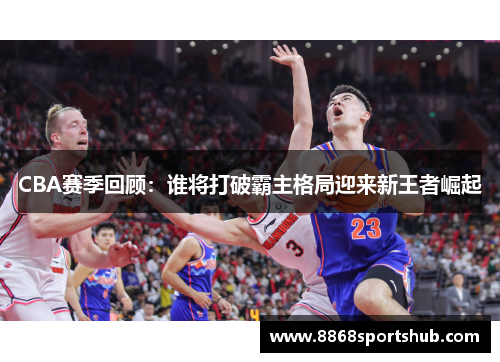 CBA赛季回顾：谁将打破霸主格局迎来新王者崛起
