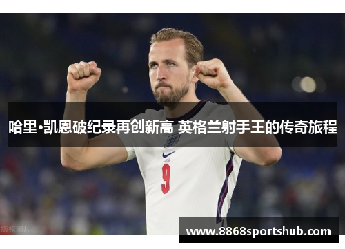 哈里·凯恩破纪录再创新高 英格兰射手王的传奇旅程
