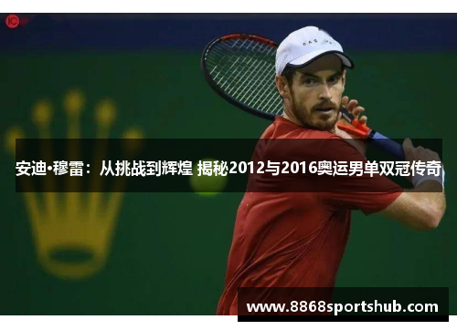 安迪·穆雷：从挑战到辉煌 揭秘2012与2016奥运男单双冠传奇