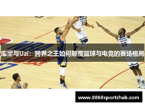 库里与Uzi：跨界之王如何颠覆篮球与电竞的赛场格局