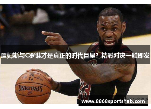 詹姆斯与C罗谁才是真正的时代巨星？精彩对决一触即发