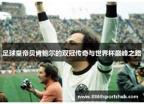 足球皇帝贝肯鲍尔的双冠传奇与世界杯巅峰之路