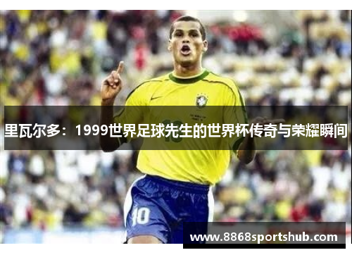 里瓦尔多：1999世界足球先生的世界杯传奇与荣耀瞬间