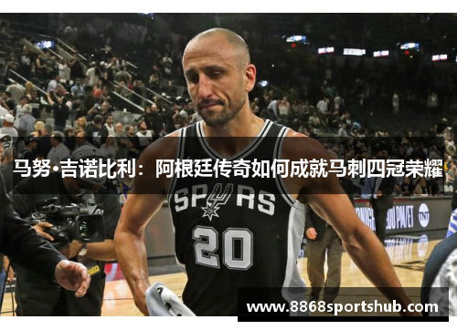 马努·吉诺比利：阿根廷传奇如何成就马刺四冠荣耀