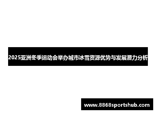 2025亚洲冬季运动会举办城市冰雪资源优势与发展潜力分析