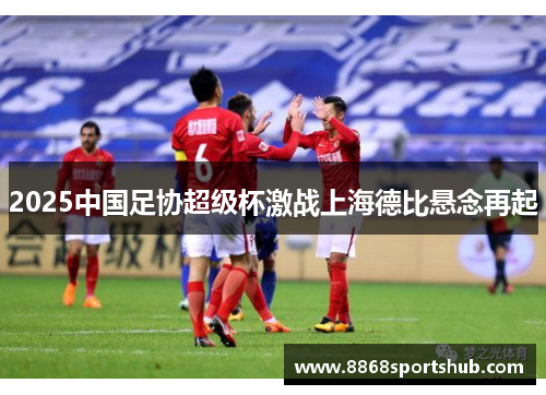 2025中国足协超级杯激战上海德比悬念再起