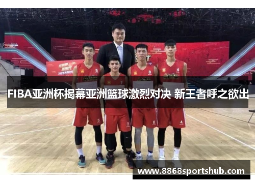 FIBA亚洲杯揭幕亚洲篮球激烈对决 新王者呼之欲出
