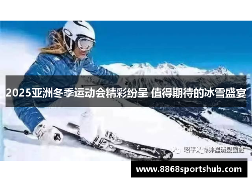 2025亚洲冬季运动会精彩纷呈 值得期待的冰雪盛宴