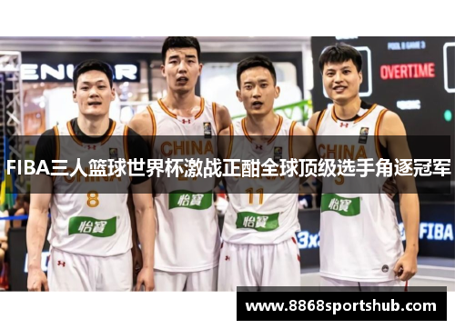 FIBA三人篮球世界杯激战正酣全球顶级选手角逐冠军