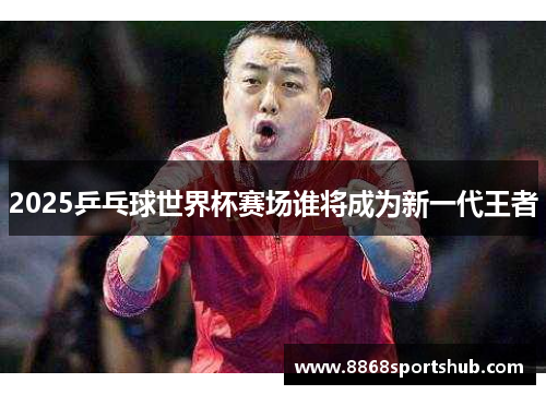 2025乒乓球世界杯赛场谁将成为新一代王者