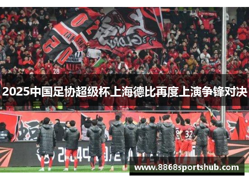 2025中国足协超级杯上海德比再度上演争锋对决