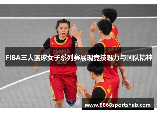 FIBA三人篮球女子系列赛展现竞技魅力与团队精神
