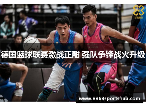 德国篮球联赛激战正酣 强队争锋战火升级