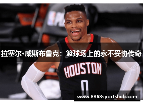 拉塞尔·威斯布鲁克：篮球场上的永不妥协传奇