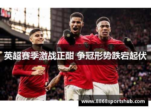 英超赛季激战正酣 争冠形势跌宕起伏