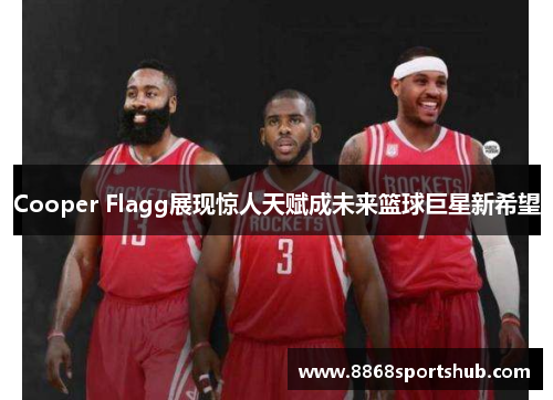 Cooper Flagg展现惊人天赋成未来篮球巨星新希望