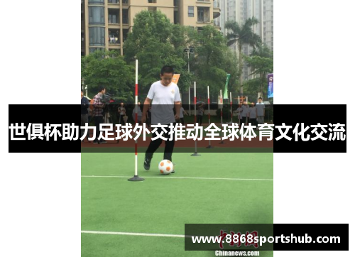 世俱杯助力足球外交推动全球体育文化交流