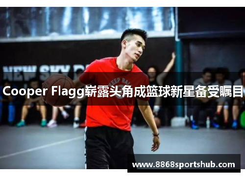 Cooper Flagg崭露头角成篮球新星备受瞩目