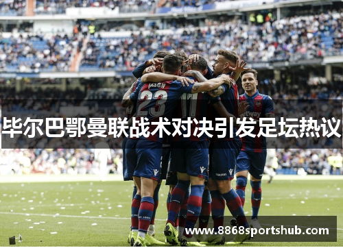 毕尔巴鄂曼联战术对决引发足坛热议