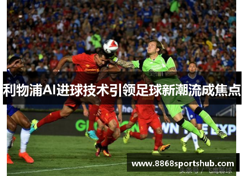 利物浦AI进球技术引领足球新潮流成焦点
